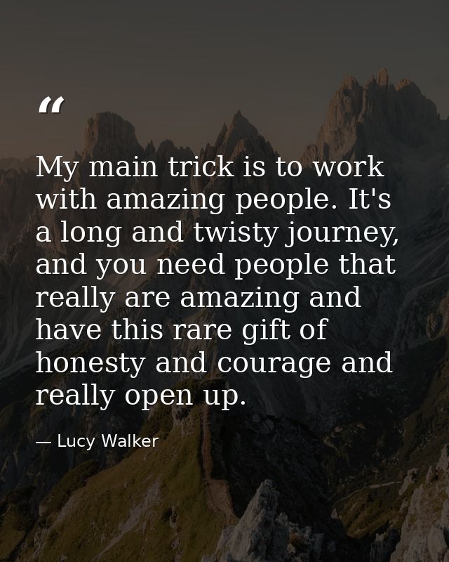 My main trick is to work with amazing people. It's a long and twisty journey, and you need people that really are amazin — Lucy Walker