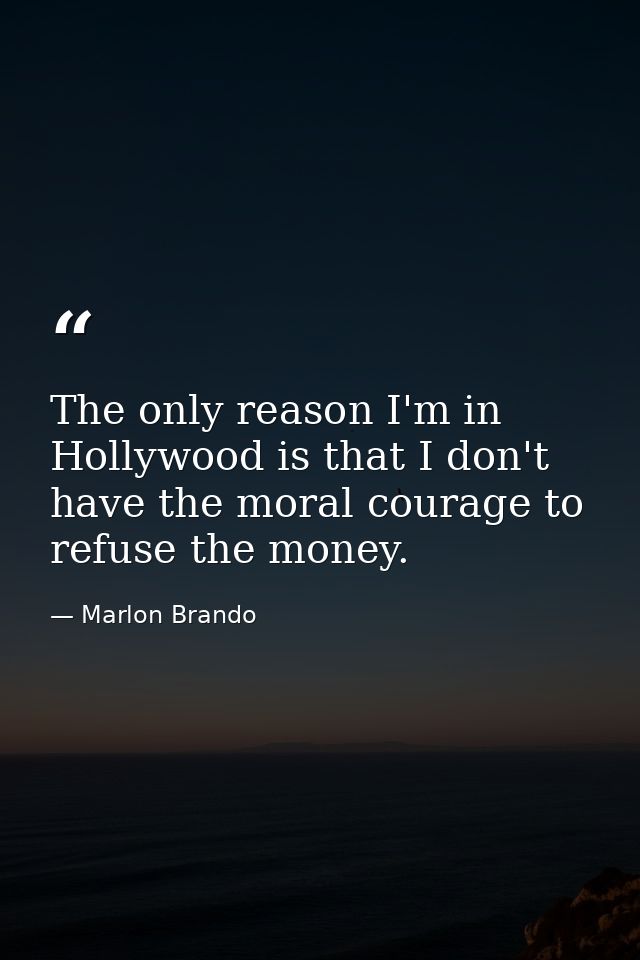 The only reason I'm in Hollywood is that I don't have the moral courage to refuse the money. — Marlon Brando