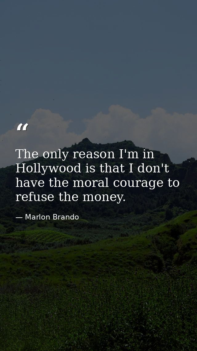 The only reason I'm in Hollywood is that I don't have the moral courage to refuse the money. — Marlon Brando