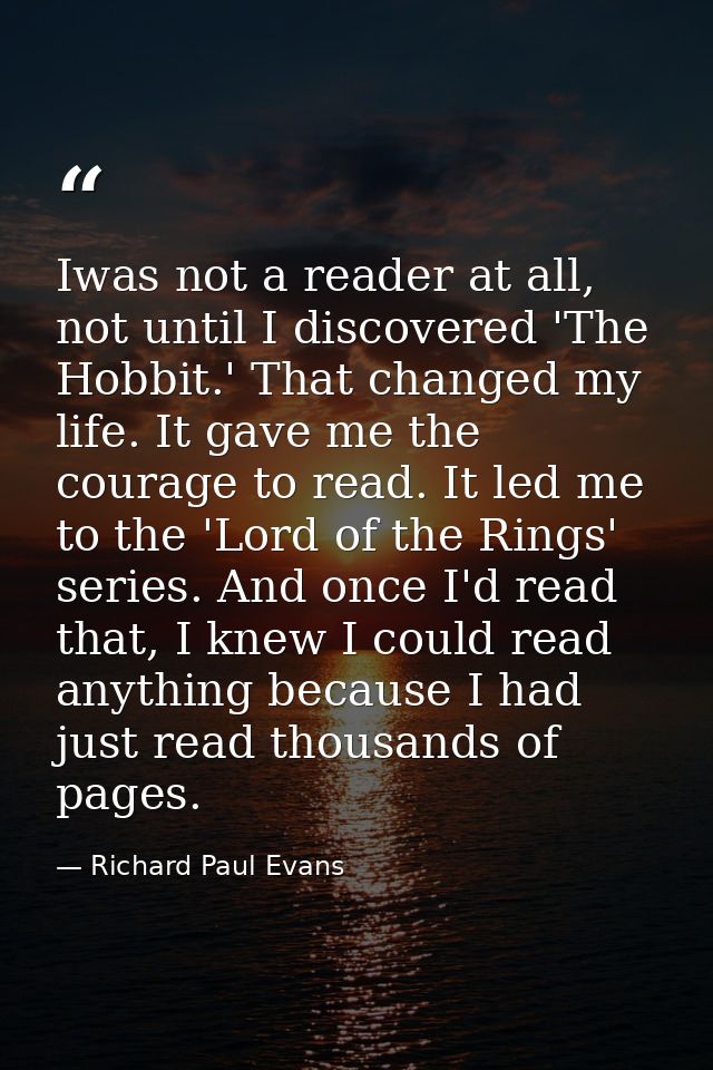 Iwas not a reader at all, not until I discovered 'The Hobbit.' That changed my life. It gave me the courage to read. It  — Richard Paul Evans