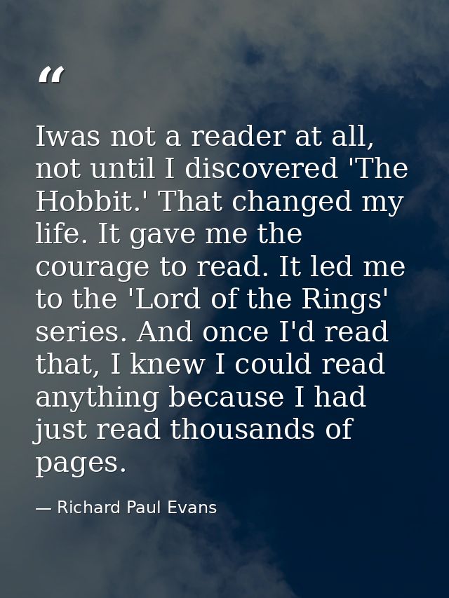 Iwas not a reader at all, not until I discovered 'The Hobbit.' That changed my life. It gave me the courage to read. It  — Richard Paul Evans