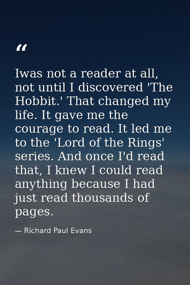 Iwas not a reader at all, not until I discovered 'The Hobbit.' That changed my life. It gave me the courage to read. It  — Richard Paul Evans