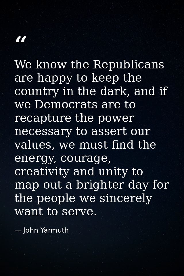 We know the Republicans are happy to keep the country in the dark, and if we Democrats are to recapture the power necess — John Yarmuth