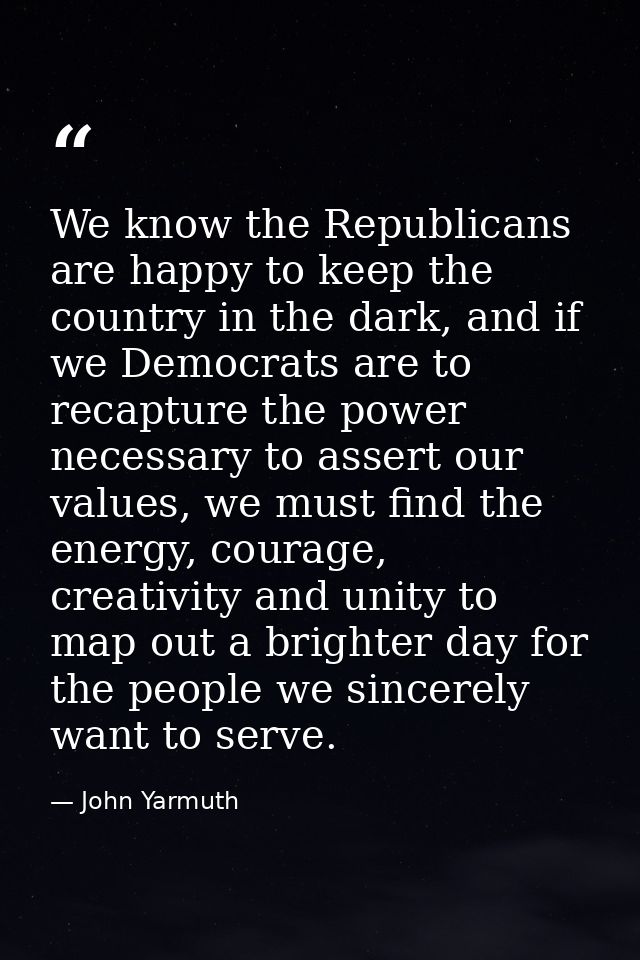 We know the Republicans are happy to keep the country in the dark, and if we Democrats are to recapture the power necess — John Yarmuth