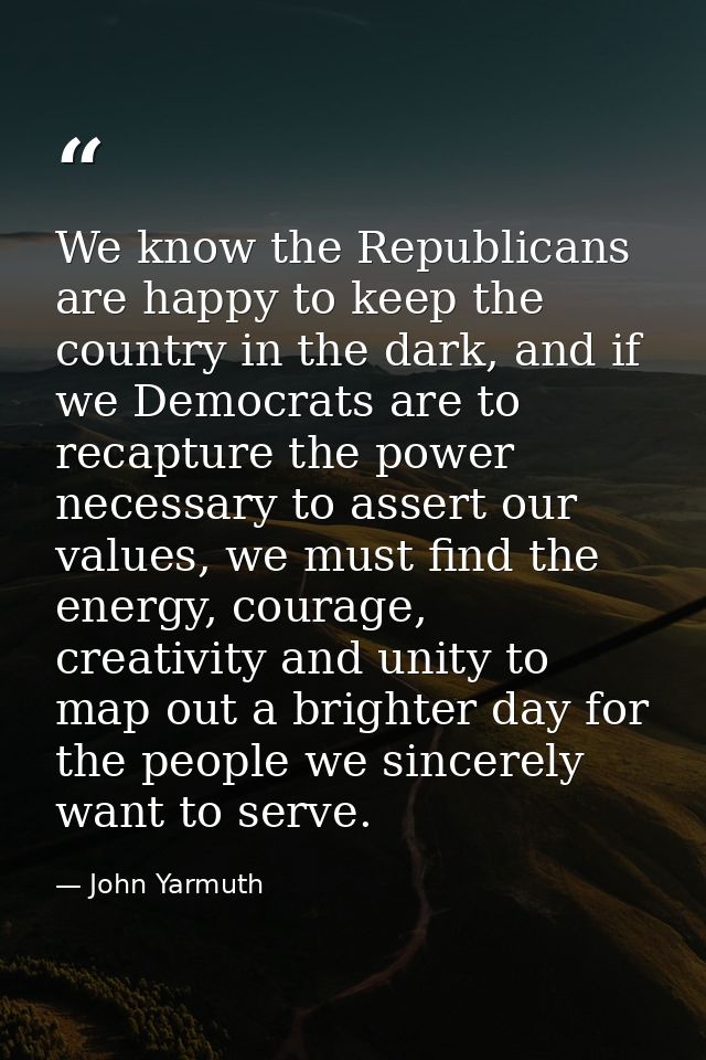 We know the Republicans are happy to keep the country in the dark, and if we Democrats are to recapture the power necess — John Yarmuth