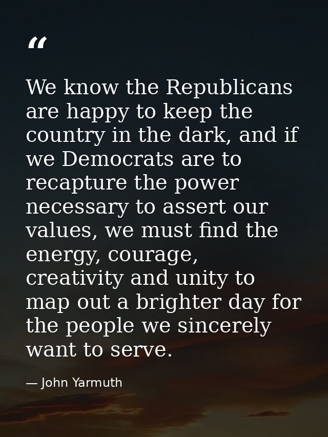 We know the Republicans are happy to keep the country in the dark, and if we Democrats are to recapture the power necess — John Yarmuth