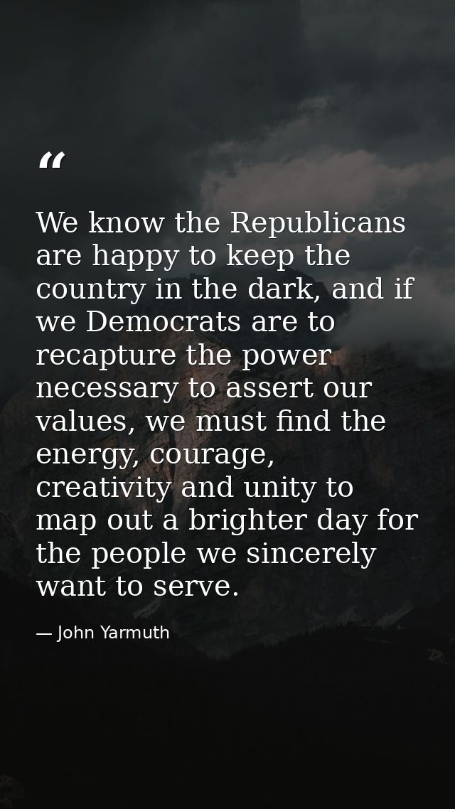 We know the Republicans are happy to keep the country in the dark, and if we Democrats are to recapture the power necess — John Yarmuth