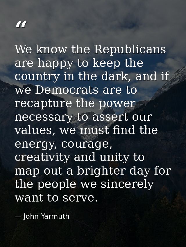 We know the Republicans are happy to keep the country in the dark, and if we Democrats are to recapture the power necess — John Yarmuth