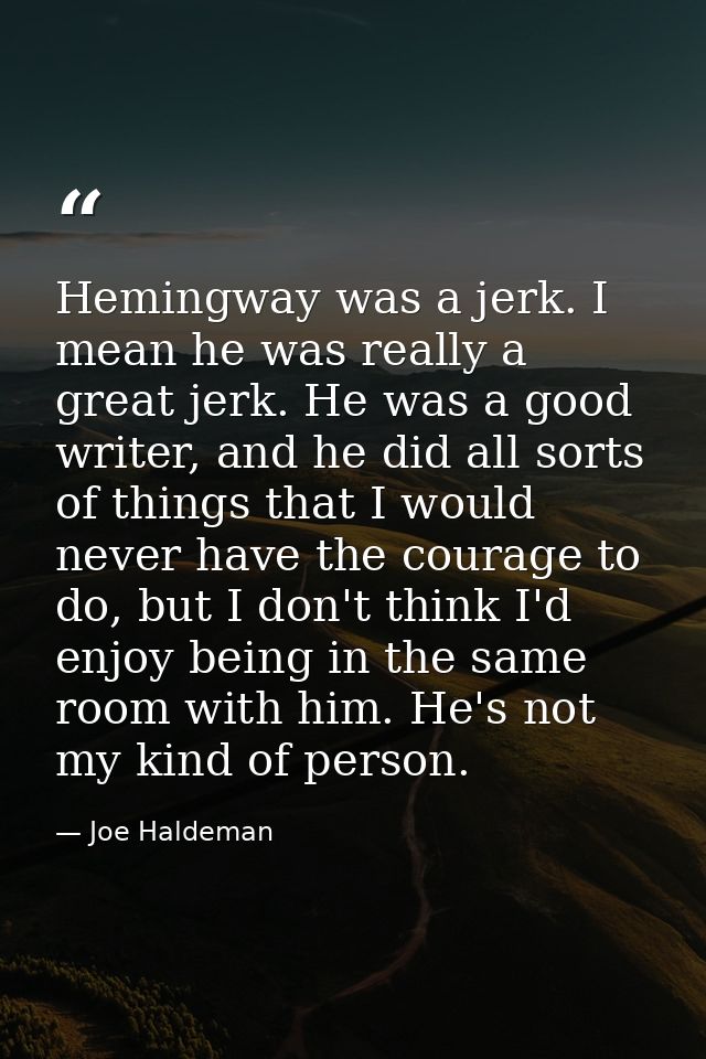 Hemingway was a jerk. I mean he was really a great jerk. He was a good writer, and he did all sorts of things that I wou — Joe Haldeman