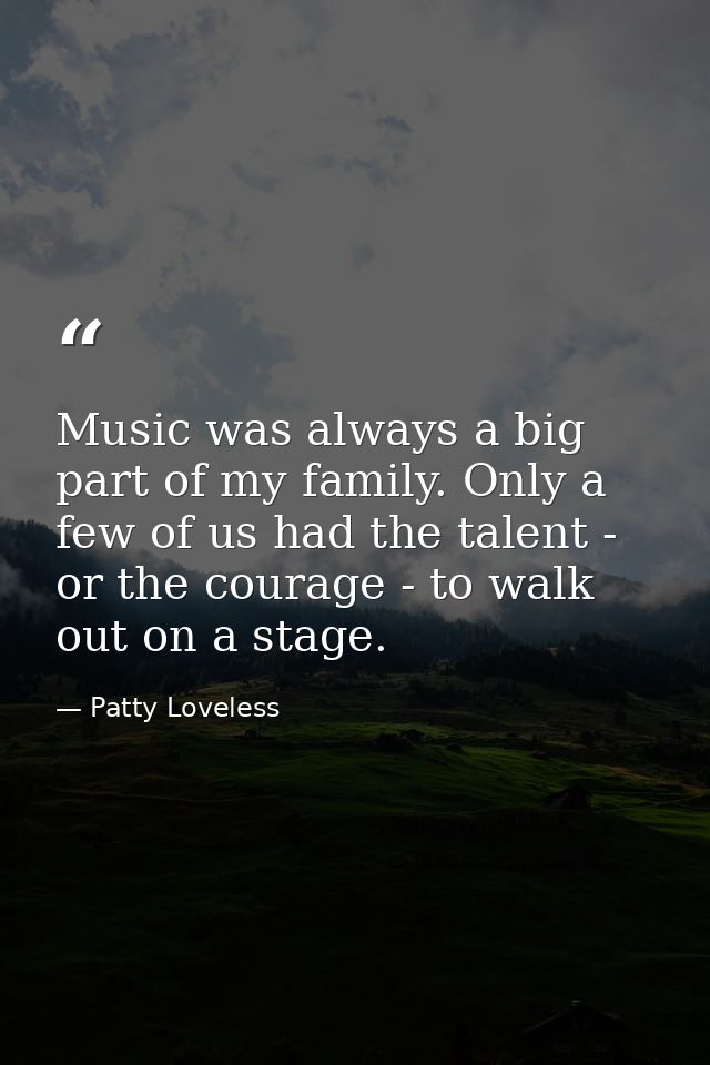 Music was always a big part of my family. Only a few of us had the talent - or the courage - to walk out on a stage. — Patty Loveless