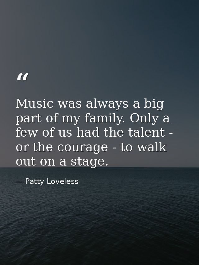 Music was always a big part of my family. Only a few of us had the talent - or the courage - to walk out on a stage. — Patty Loveless