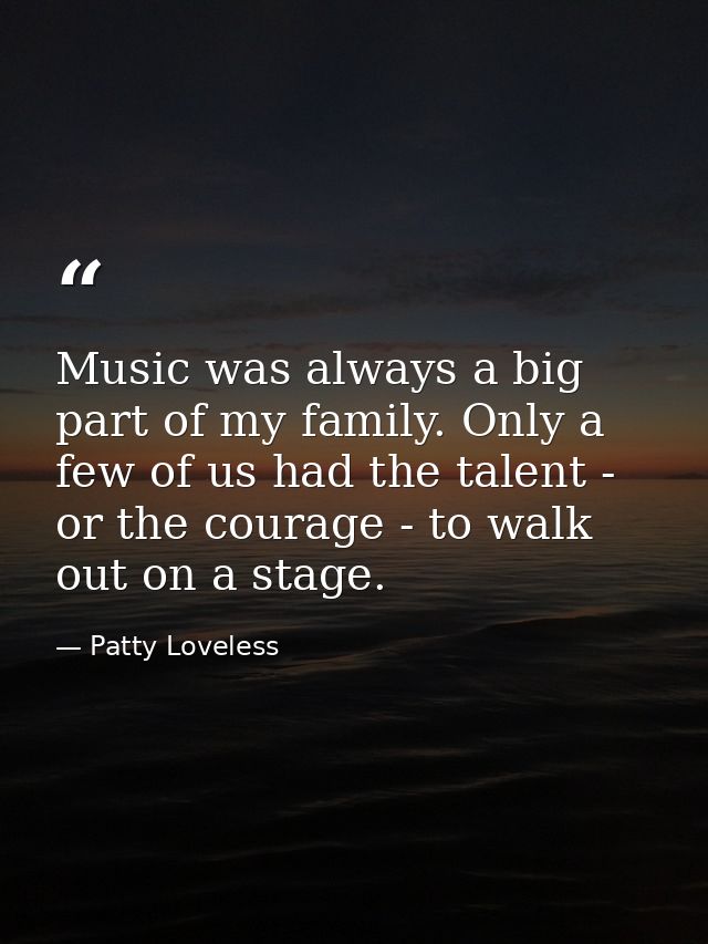 Music was always a big part of my family. Only a few of us had the talent - or the courage - to walk out on a stage. — Patty Loveless