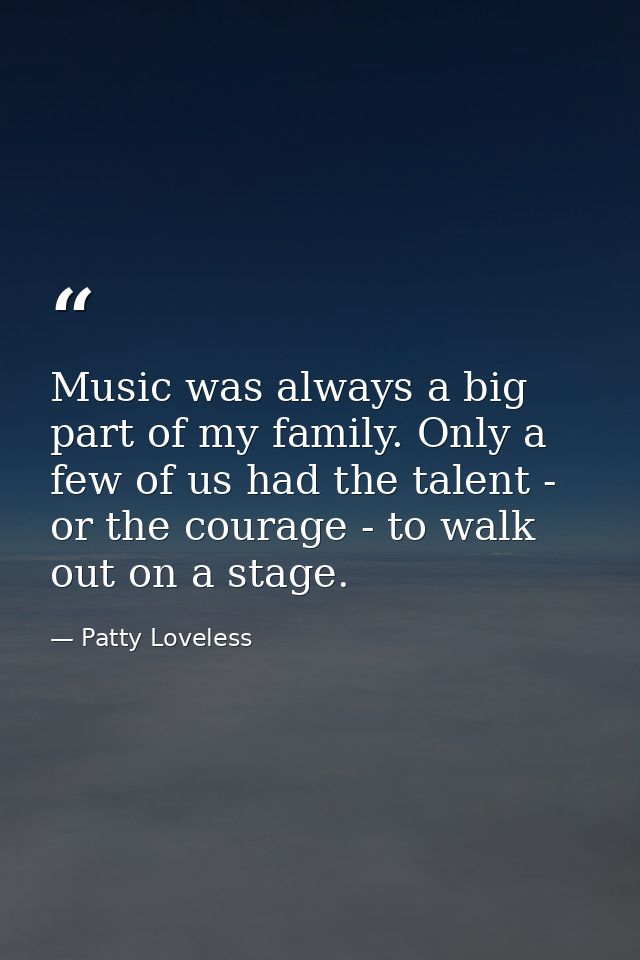 Music was always a big part of my family. Only a few of us had the talent - or the courage - to walk out on a stage. — Patty Loveless