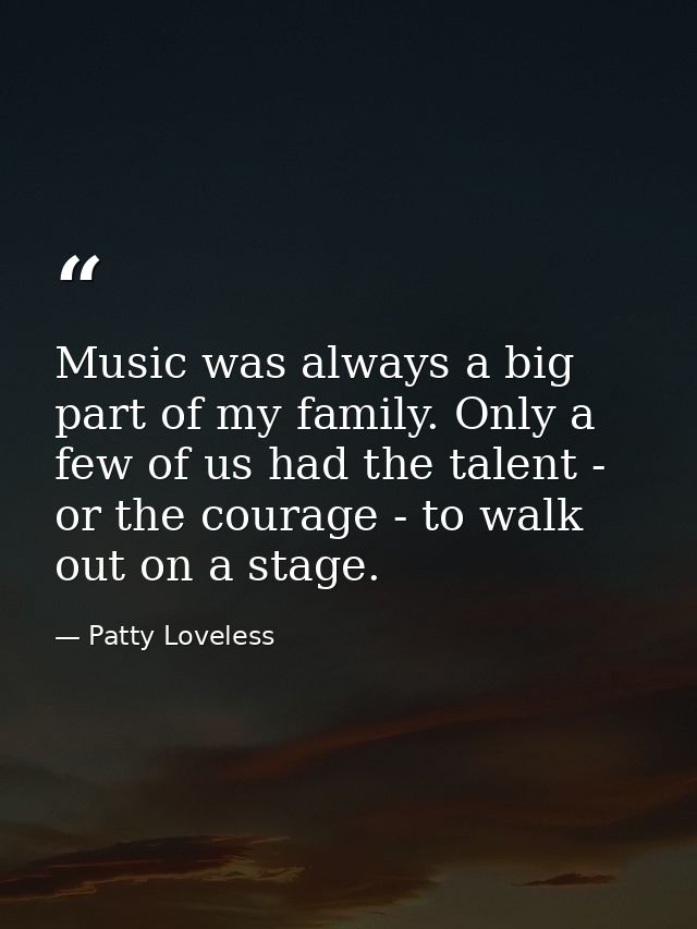 Music was always a big part of my family. Only a few of us had the talent - or the courage - to walk out on a stage. — Patty Loveless