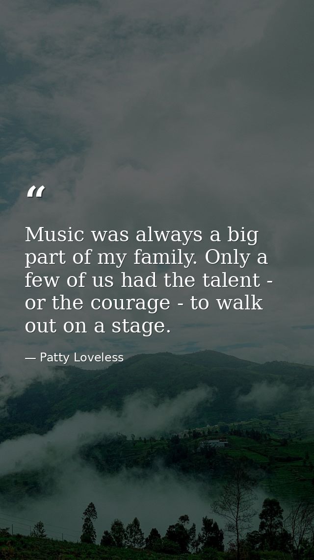 Music was always a big part of my family. Only a few of us had the talent - or the courage - to walk out on a stage. — Patty Loveless