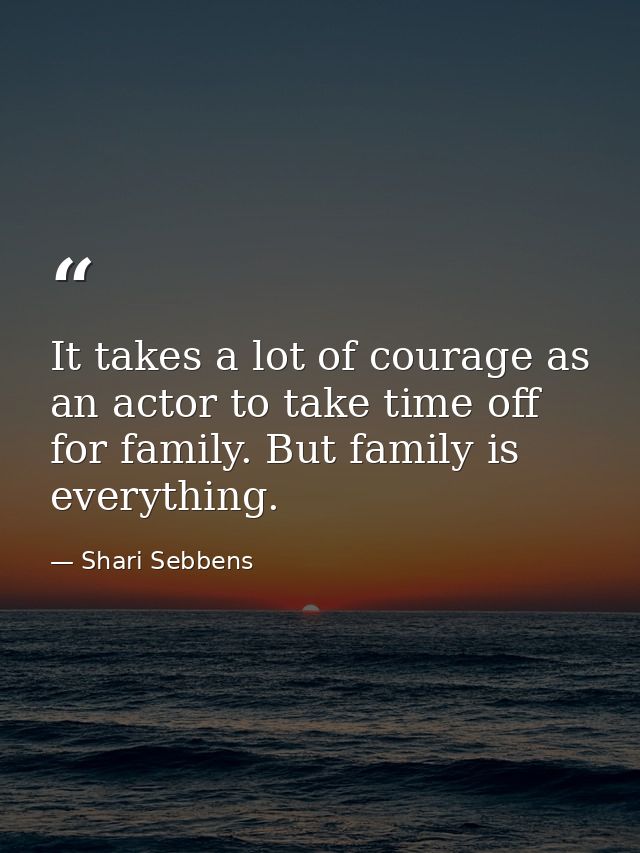 It takes a lot of courage as an actor to take time off for family. But family is everything. — Shari Sebbens