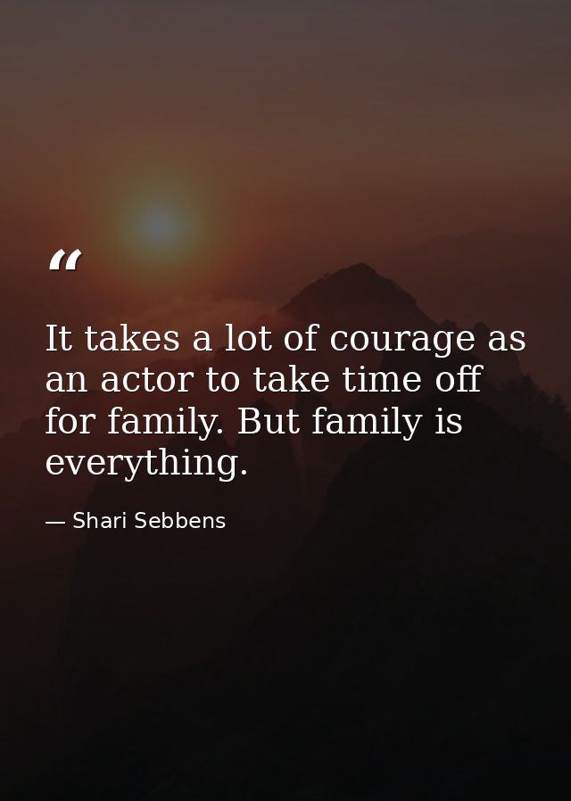 It takes a lot of courage as an actor to take time off for family. But family is everything. — Shari Sebbens