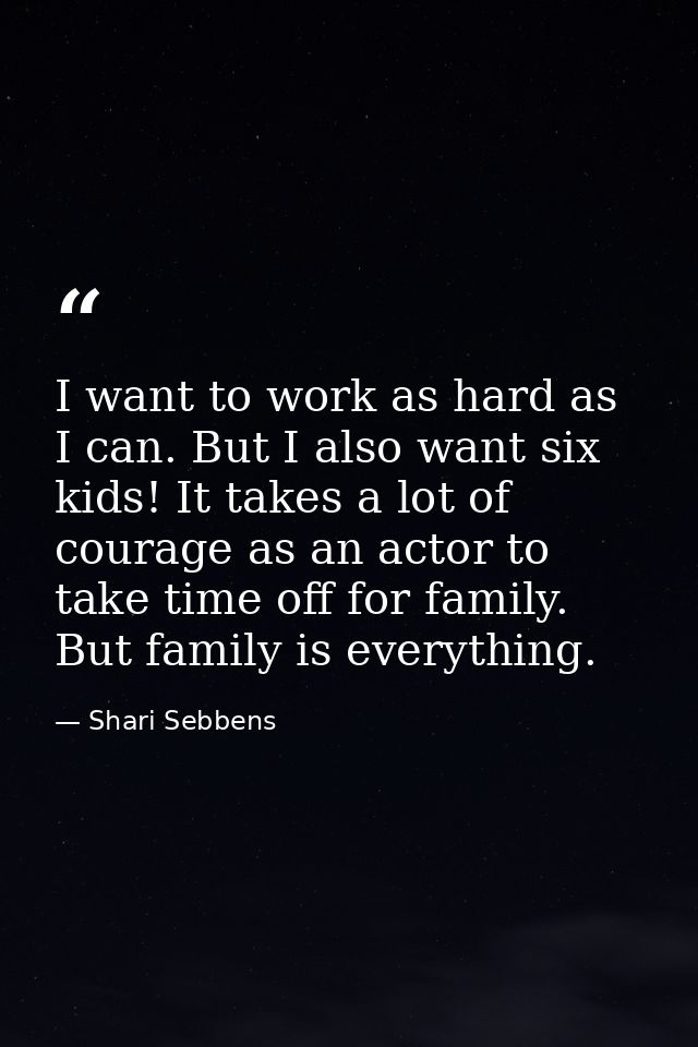 I want to work as hard as I can. But I also want six kids! It takes a lot of courage as an actor to take time off for fa — Shari Sebbens