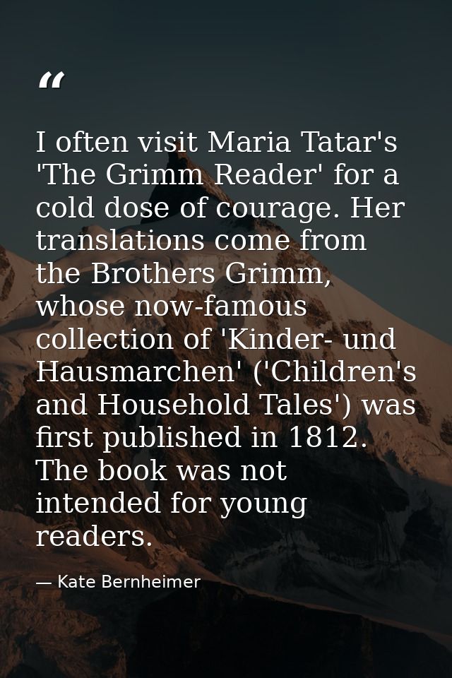 I often visit Maria Tatar's 'The Grimm Reader' for a cold dose of courage. Her translations come from the Brothers Grimm — Kate Bernheimer