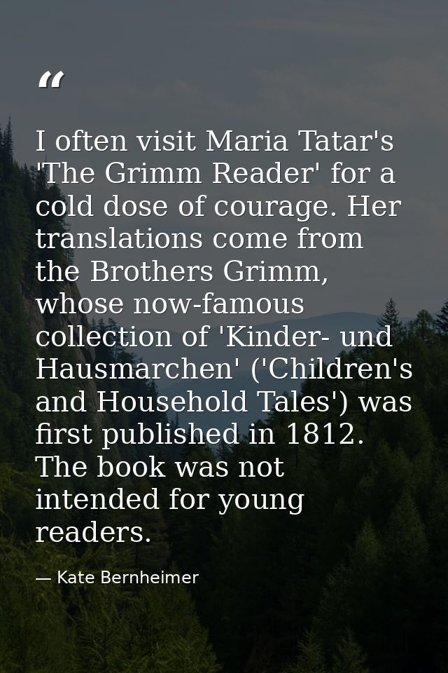 I often visit Maria Tatar's 'The Grimm Reader' for a cold dose of courage. Her translations come from the Brothers Grimm — Kate Bernheimer