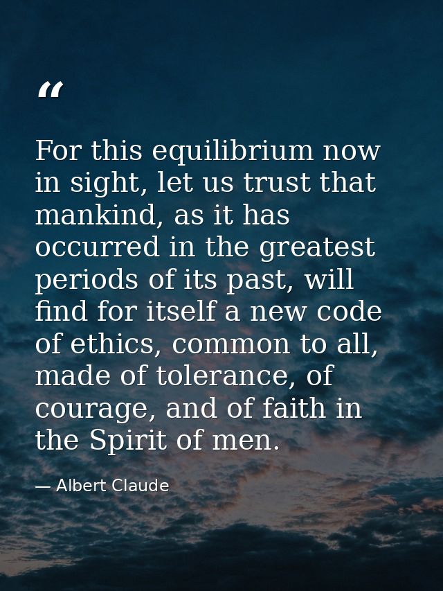 For this equilibrium now in sight, let us trust that mankind, as it has occurred in the greatest periods of its past, wi — Albert Claude
