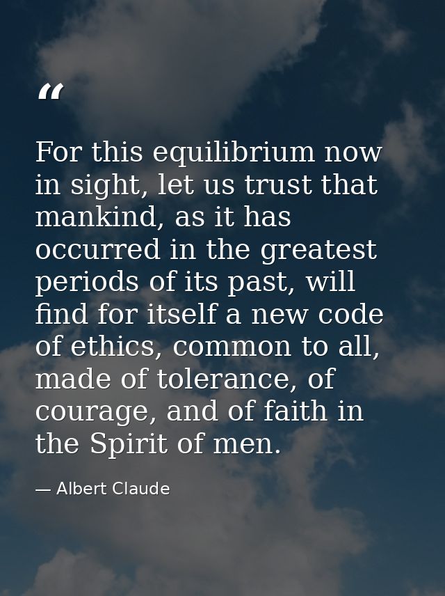 For this equilibrium now in sight, let us trust that mankind, as it has occurred in the greatest periods of its past, wi — Albert Claude
