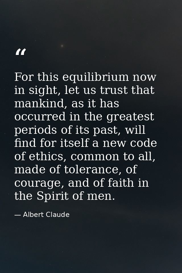 For this equilibrium now in sight, let us trust that mankind, as it has occurred in the greatest periods of its past, wi — Albert Claude