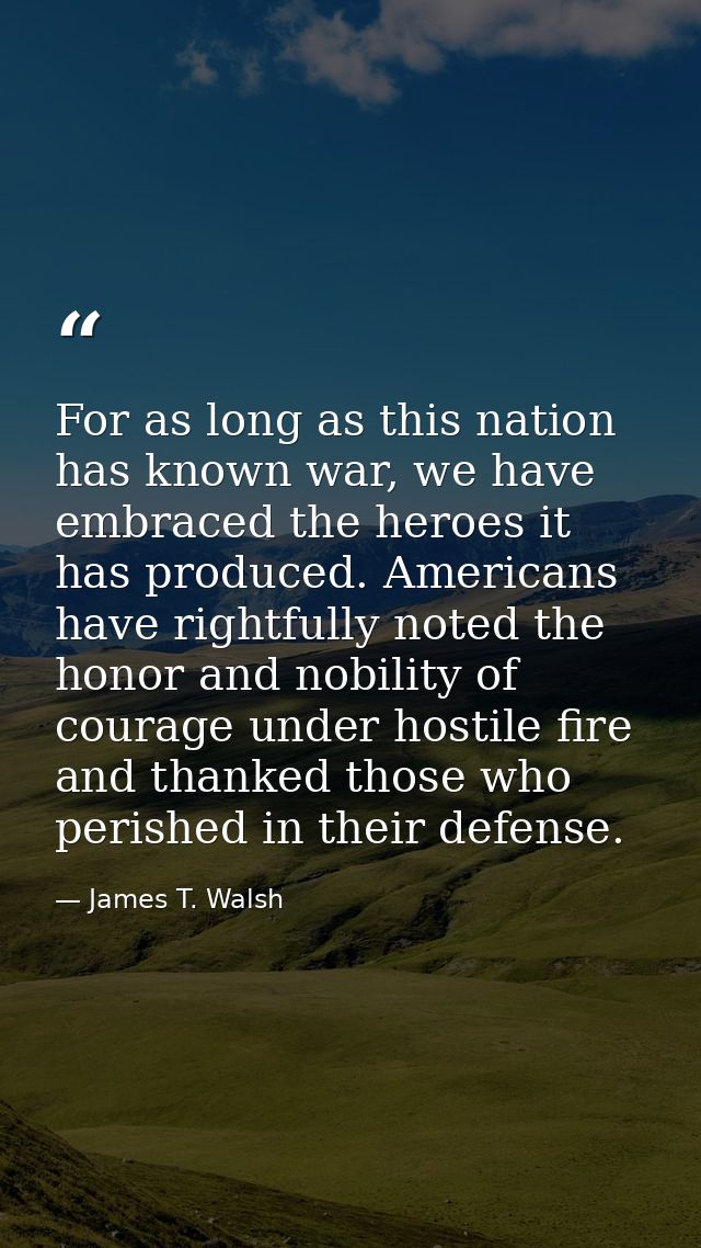 For as long as this nation has known war, we have embraced the heroes it has produced. Americans have rightfully noted t — James T. Walsh