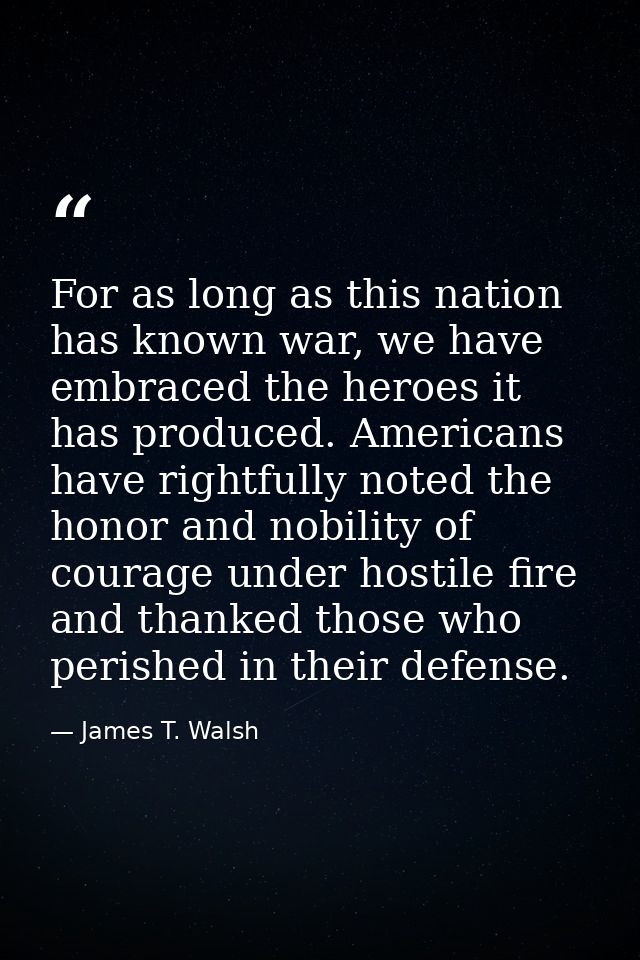 For as long as this nation has known war, we have embraced the heroes it has produced. Americans have rightfully noted t — James T. Walsh