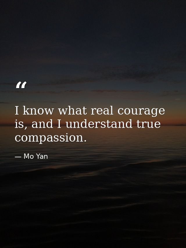 I know what real courage is, and I understand true compassion. — Mo Yan