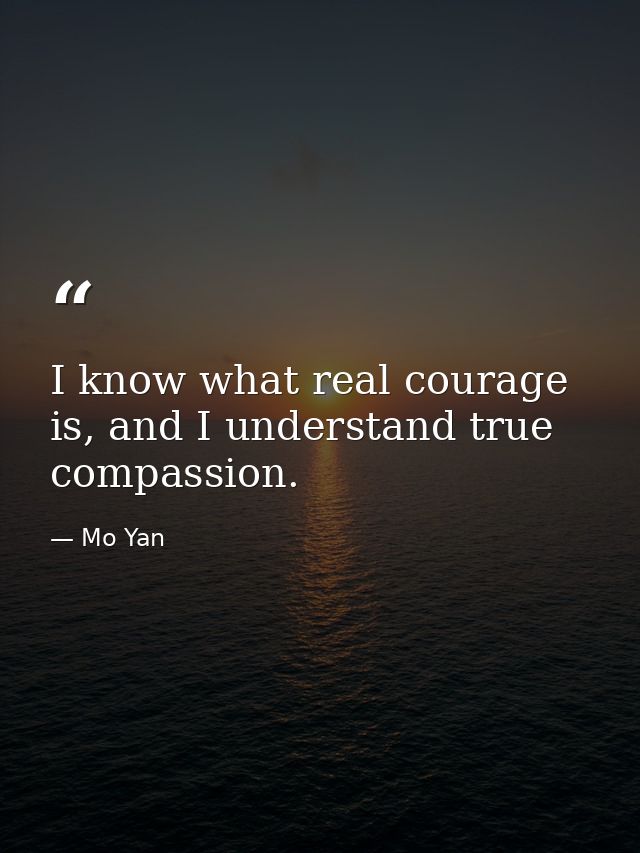 I know what real courage is, and I understand true compassion. — Mo Yan