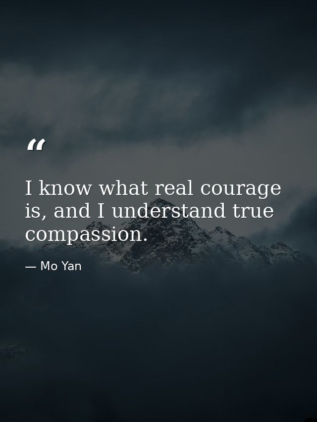 I know what real courage is, and I understand true compassion. — Mo Yan