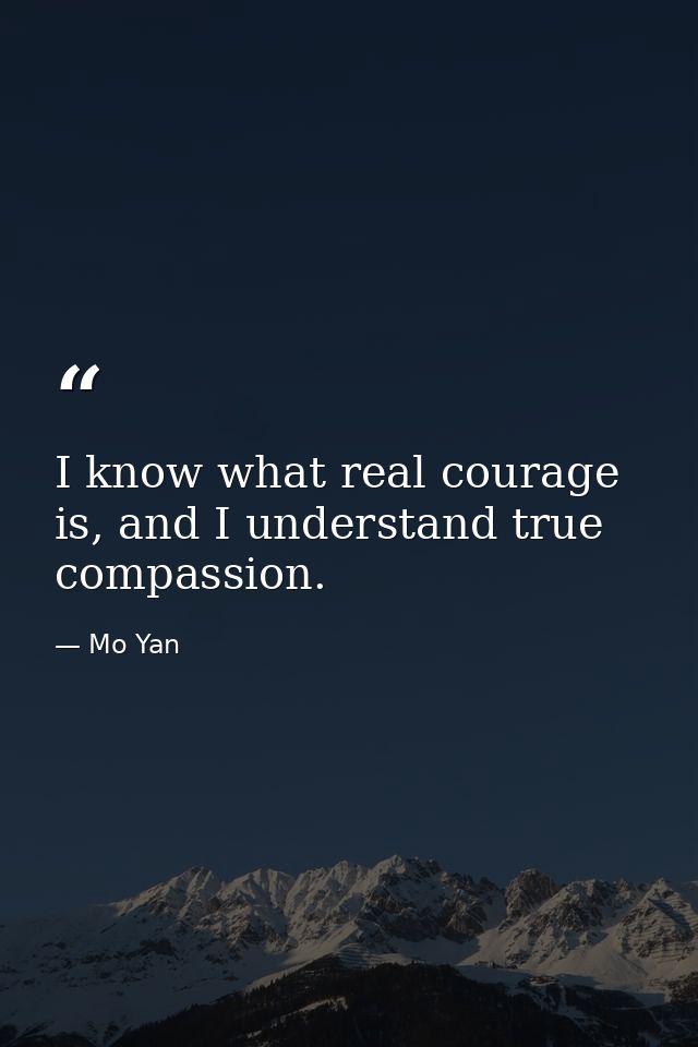I know what real courage is, and I understand true compassion. — Mo Yan