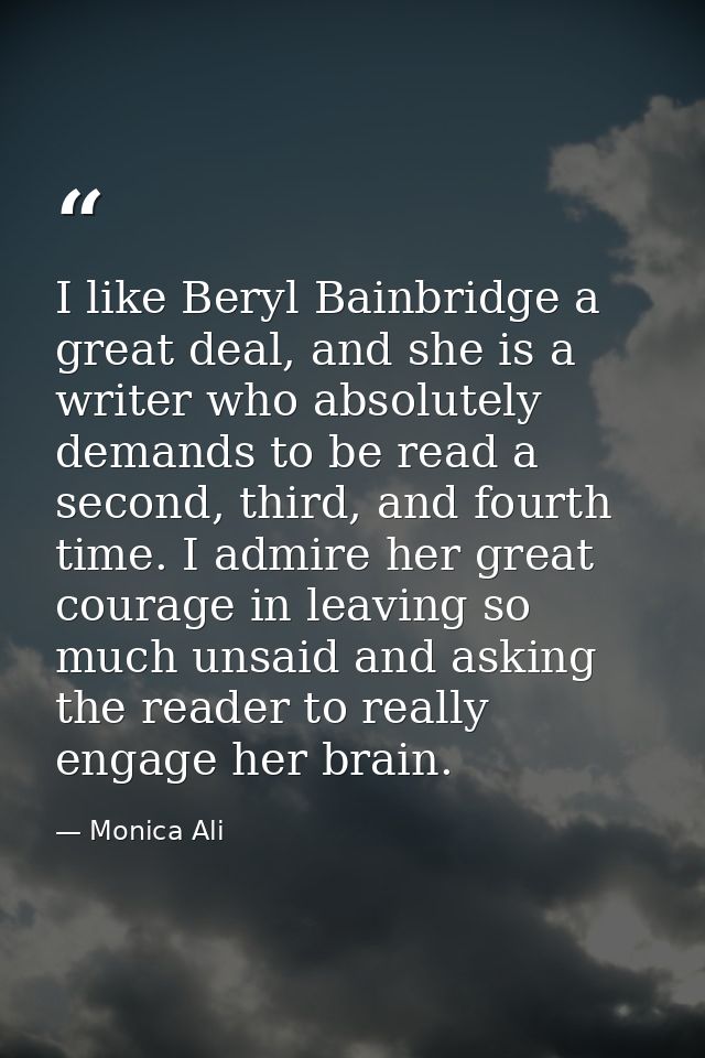 I like Beryl Bainbridge a great deal, and she is a writer who absolutely demands to be read a second, third, and fourth  — Monica Ali