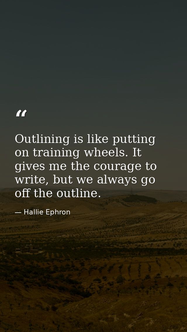 Outlining is like putting on training wheels. It gives me the courage to write, but we always go off the outline. — Hallie Ephron
