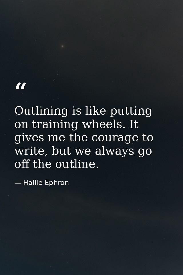 Outlining is like putting on training wheels. It gives me the courage to write, but we always go off the outline. — Hallie Ephron
