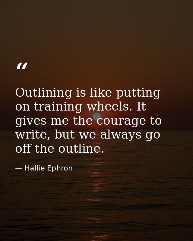 Outlining is like putting on training wheels. It gives me the courage to write, but we always go off the outline. — Hallie Ephron