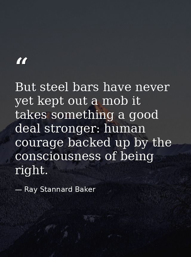 But steel bars have never yet kept out a mob it takes something a good deal stronger: human courage backed up by the con — Ray Stannard Baker