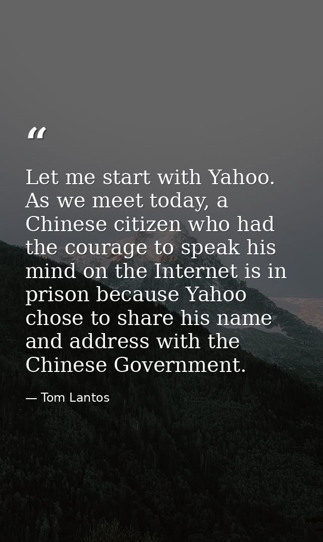 Let me start with Yahoo. As we meet today, a Chinese citizen who had the courage to speak his mind on the Internet is in — Tom Lantos
