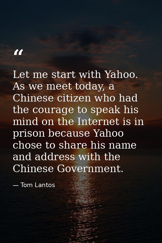 Let me start with Yahoo. As we meet today, a Chinese citizen who had the courage to speak his mind on the Internet is in — Tom Lantos