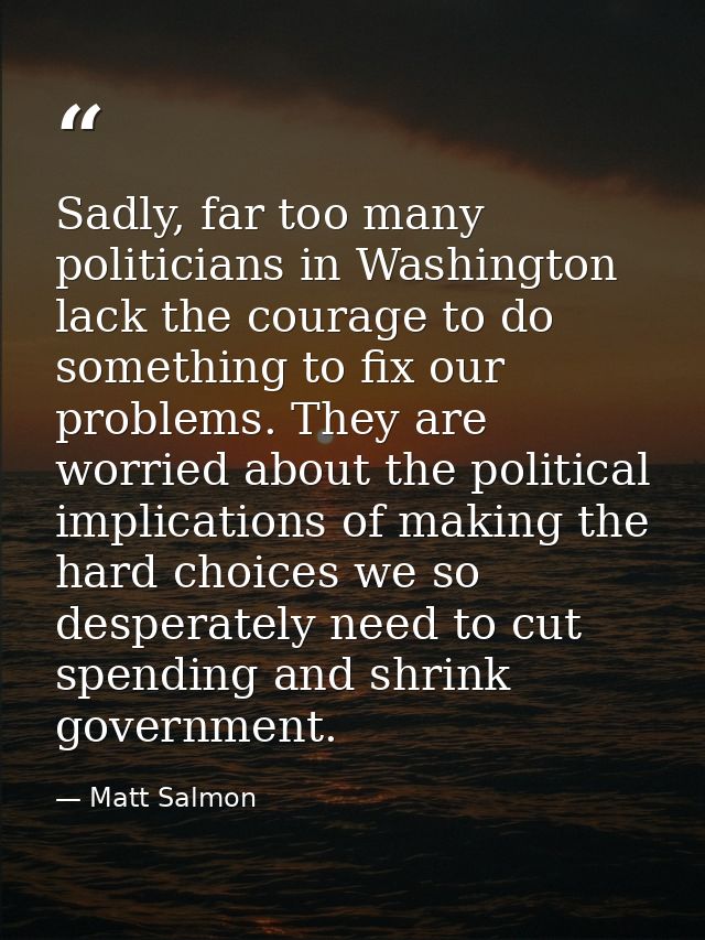 Sadly, far too many politicians in Washington lack the courage to do something to fix our problems. They are worried abo — Matt Salmon