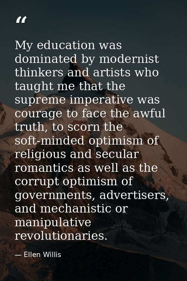 My education was dominated by modernist thinkers and artists who taught me that the supreme imperative was courage to fa — Ellen Willis