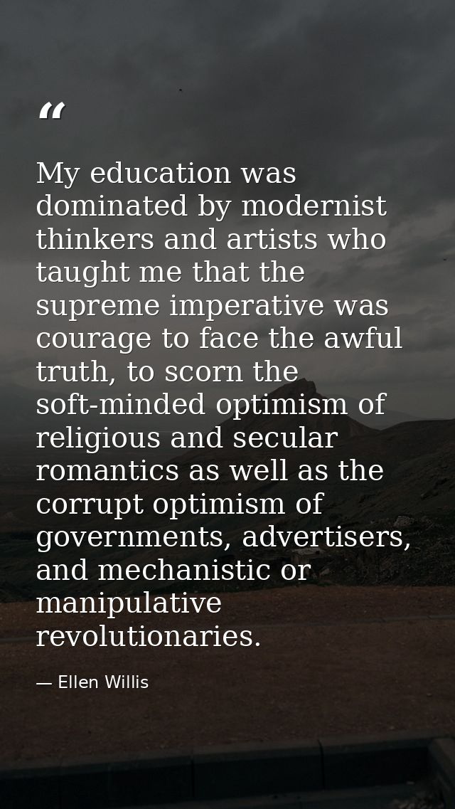 My education was dominated by modernist thinkers and artists who taught me that the supreme imperative was courage to fa — Ellen Willis