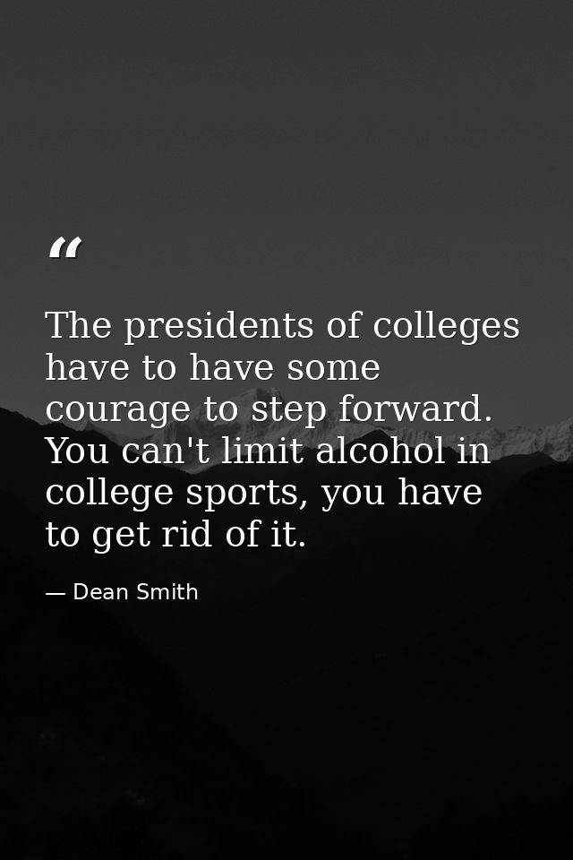 The presidents of colleges have to have some courage to step forward. You can't limit alcohol in college sports, you hav — Dean Smith