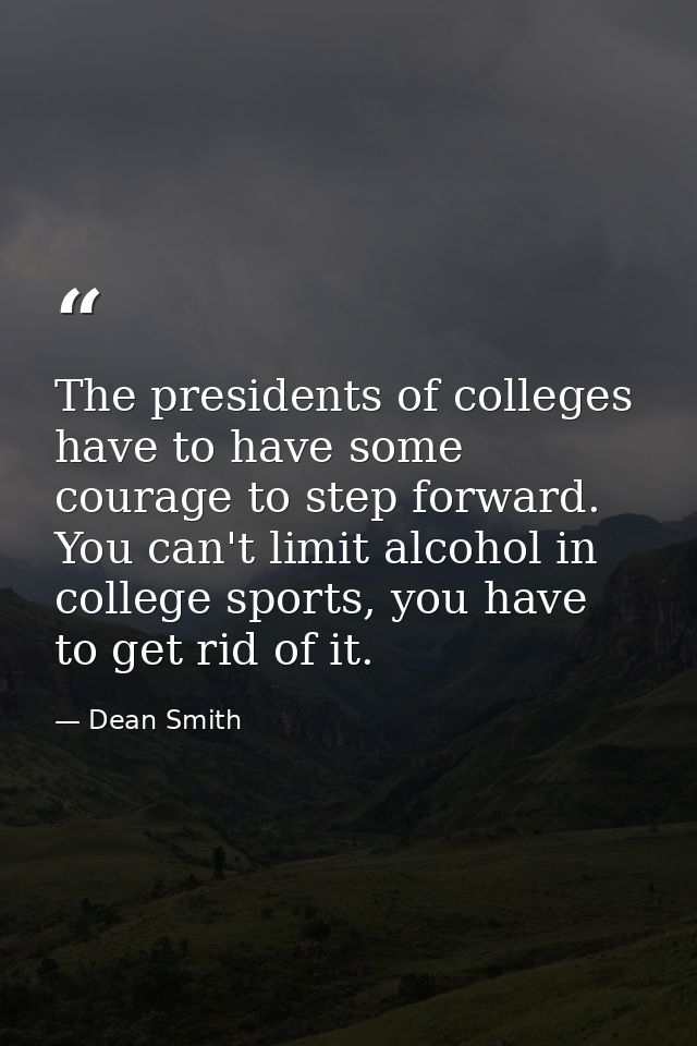 The presidents of colleges have to have some courage to step forward. You can't limit alcohol in college sports, you hav — Dean Smith