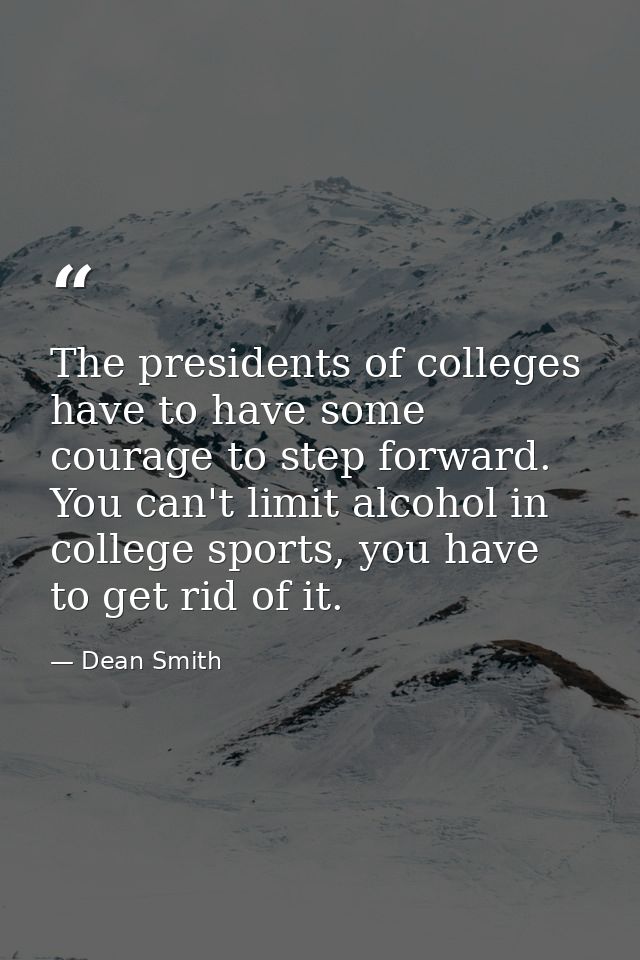 The presidents of colleges have to have some courage to step forward. You can't limit alcohol in college sports, you hav — Dean Smith