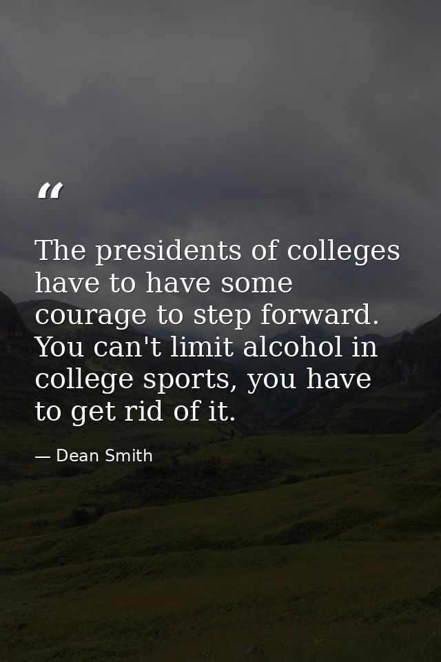 The presidents of colleges have to have some courage to step forward. You can't limit alcohol in college sports, you hav — Dean Smith