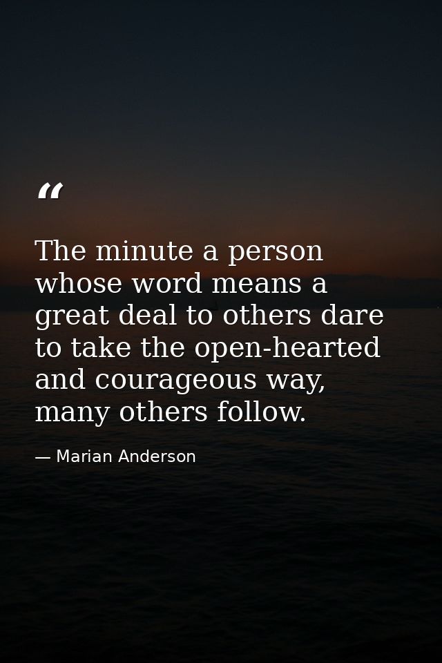 The minute a person whose word means a great deal to others dare to take the open-hearted and courageous way, many other — Marian Anderson