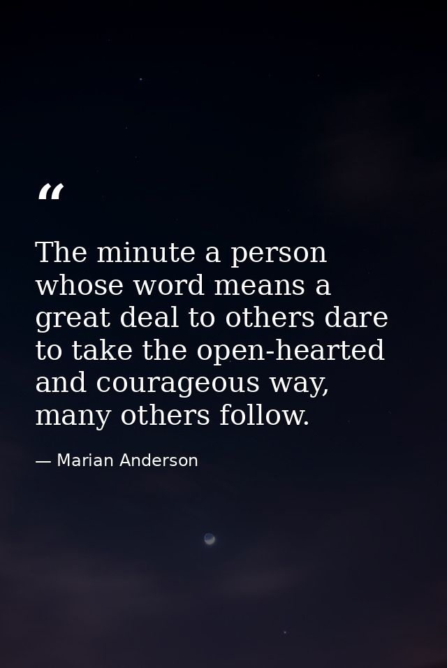 The minute a person whose word means a great deal to others dare to take the open-hearted and courageous way, many other — Marian Anderson