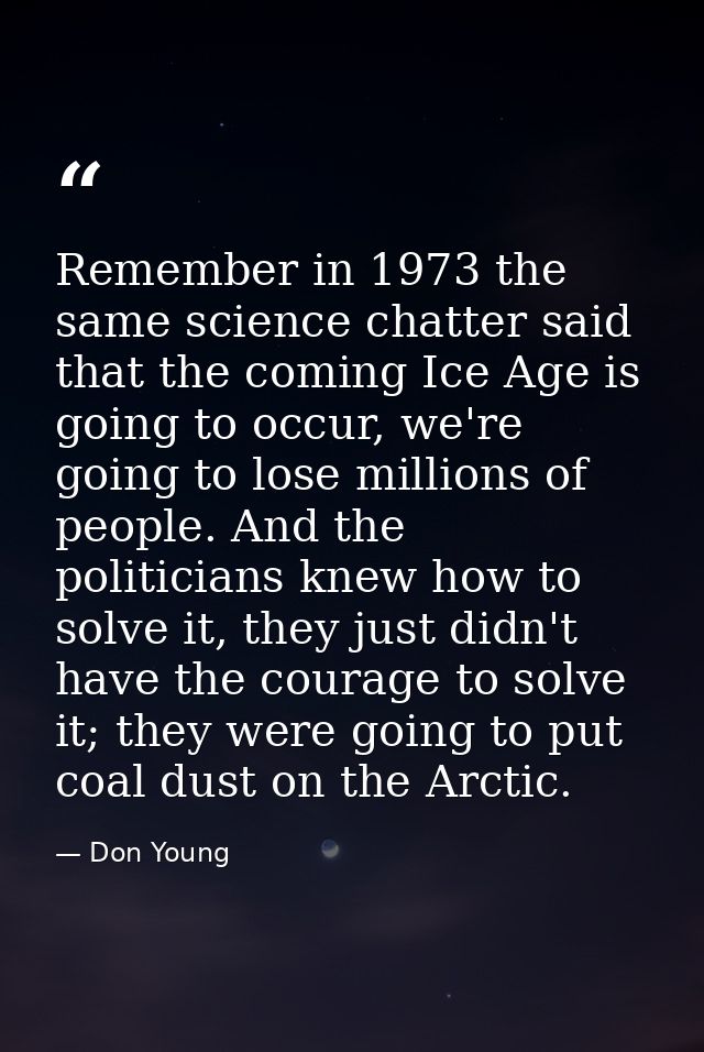 Remember in 1973 the same science chatter said that the coming Ice Age is going to occur, we're going to lose millions o — Don Young